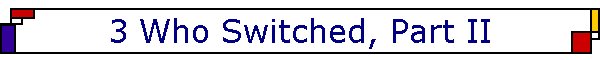 3 Who Switched, Part II